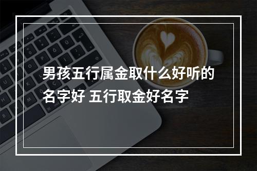 男孩五行属金取什么好听的名字好 五行取金好名字