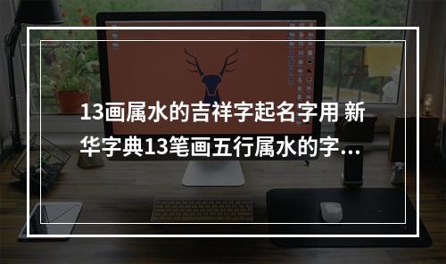13画属水的吉祥字起名字用 新华字典13笔画五行属水的字有?