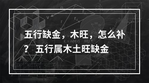 五行缺金，木旺，怎么补？ 五行属木土旺缺金