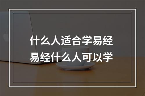 什么人适合学易经 易经什么人可以学