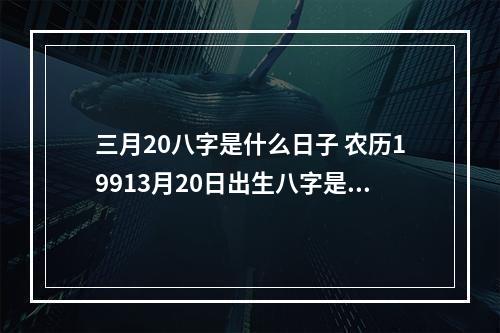 三月20八字是什么日子 农历19913月20日出生八字是多少