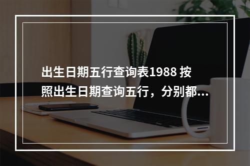 出生日期五行查询表1988 按照出生日期查询五行，分别都是什么？