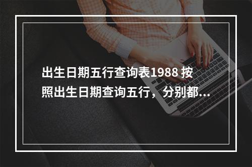 出生日期五行查询表1988 按照出生日期查询五行，分别都是什么？