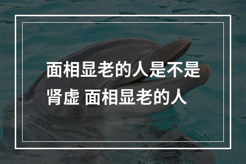 面相显老的人是不是肾虚 面相显老的人
