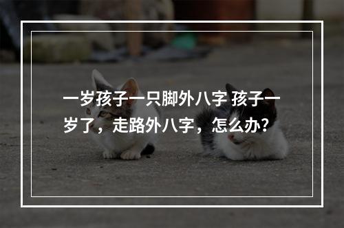 一岁孩子一只脚外八字 孩子一岁了，走路外八字，怎么办？
