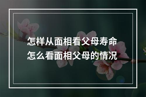 怎样从面相看父母寿命 怎么看面相父母的情况