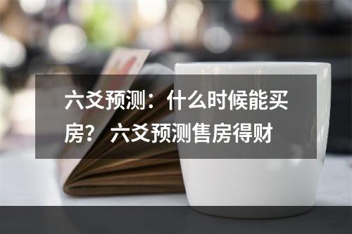 六爻预测：什么时候能买房？ 六爻预测售房得财