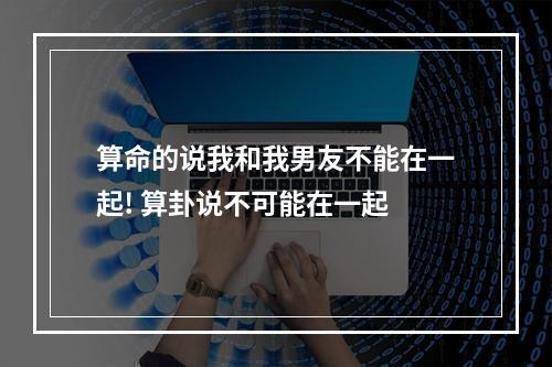 算命的说我和我男友不能在一起! 算卦说不可能在一起