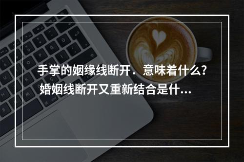 手掌的姻缘线断开．意味着什么？ 婚姻线断开又重新结合是什么意思