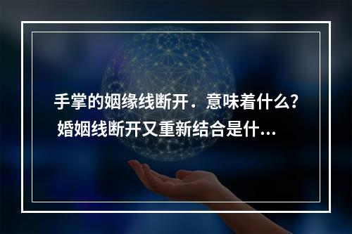 手掌的姻缘线断开．意味着什么？ 婚姻线断开又重新结合是什么意思