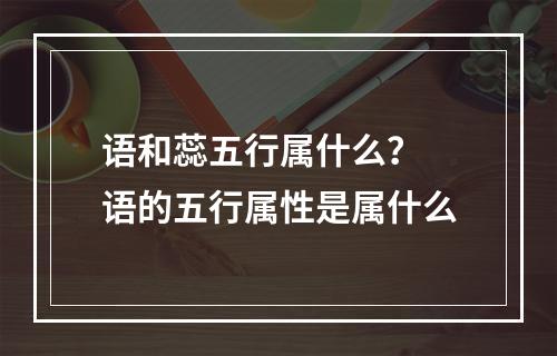 语和蕊五行属什么？ 语的五行属性是属什么