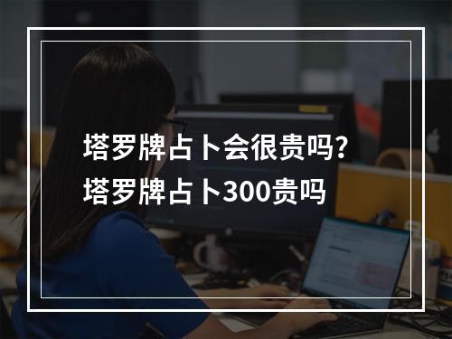 塔罗牌占卜会很贵吗？ 塔罗牌占卜300贵吗