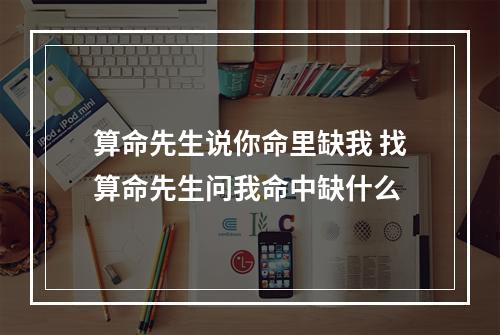 算命先生说你命里缺我 找算命先生问我命中缺什么
