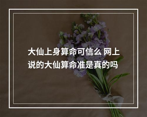 大仙上身算命可信么 网上说的大仙算命准是真的吗