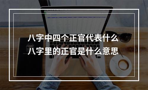 八字中四个正官代表什么 八字里的正官是什么意思