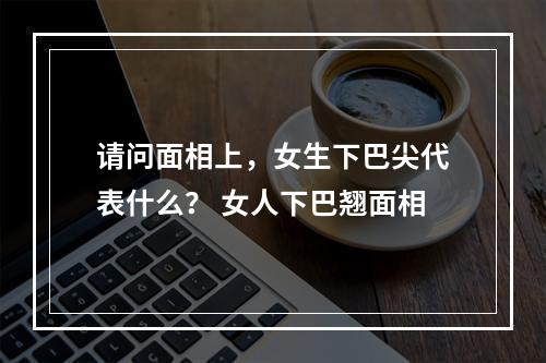 请问面相上，女生下巴尖代表什么？ 女人下巴翘面相