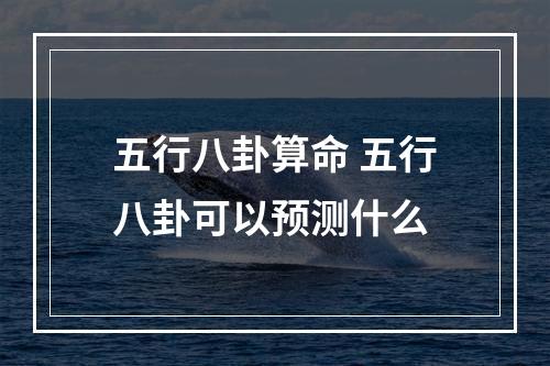 五行八卦算命 五行八卦可以预测什么