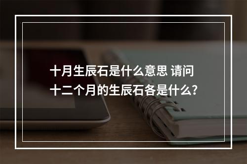 十月生辰石是什么意思 请问十二个月的生辰石各是什么？