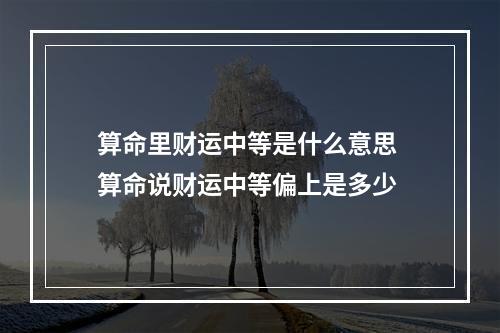 算命里财运中等是什么意思 算命说财运中等偏上是多少