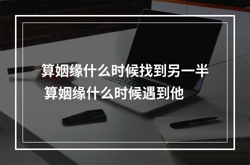 算姻缘什么时候找到另一半 算姻缘什么时候遇到他