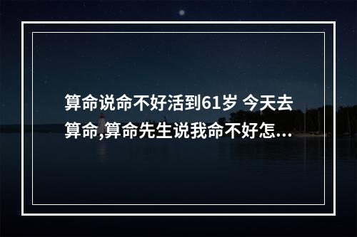 算命说命不好活到61岁 今天去算命,算命先生说我命不好怎么办