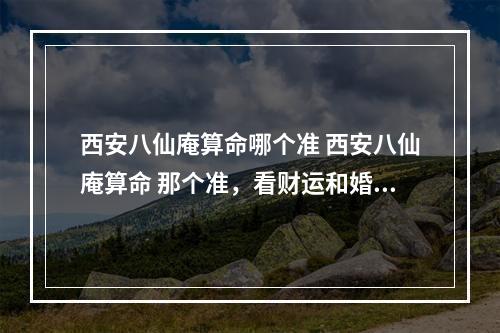 西安八仙庵算命哪个准 西安八仙庵算命 那个准，看财运和婚姻