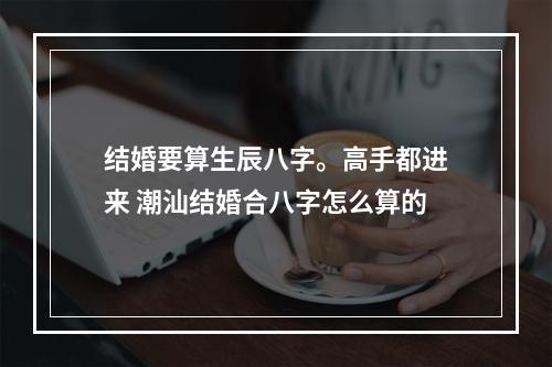 结婚要算生辰八字。高手都进来 潮汕结婚合八字怎么算的