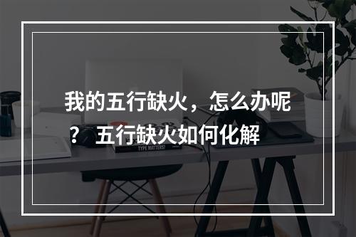 我的五行缺火，怎么办呢 ？ 五行缺火如何化解