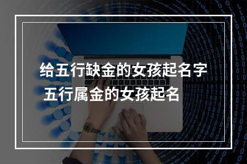 给五行缺金的女孩起名字 五行属金的女孩起名