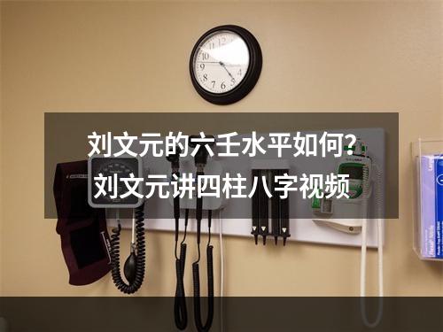 刘文元的六壬水平如何？ 刘文元讲四柱八字视频