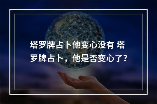 塔罗牌占卜他变心没有 塔罗牌占卜，他是否变心了？
