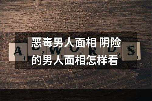 恶毒男人面相 阴险的男人面相怎样看