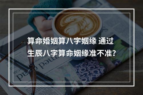 算命婚姻算八字姻缘 通过生辰八字算命姻缘准不准？