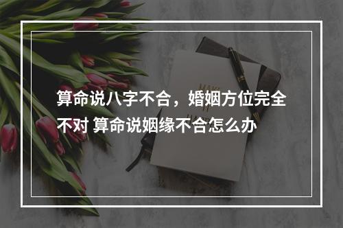 算命说八字不合，婚姻方位完全不对 算命说姻缘不合怎么办