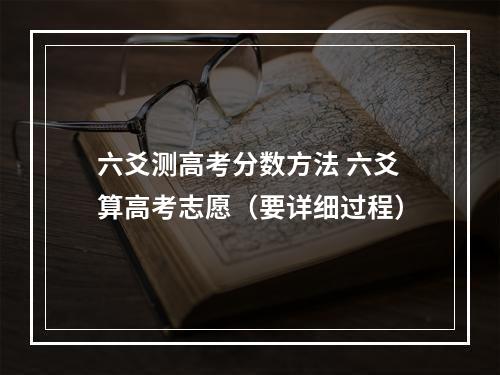 六爻测高考分数方法 六爻算高考志愿（要详细过程）