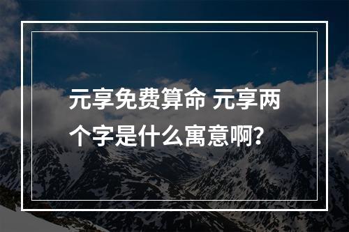 元享免费算命 元享两个字是什么寓意啊？