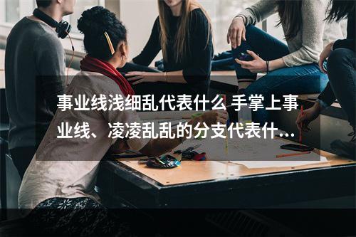 事业线浅细乱代表什么 手掌上事业线、凌凌乱乱的分支代表什么？