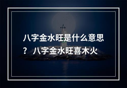 八字金水旺是什么意思？ 八字金水旺喜木火