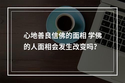 心地善良信佛的面相 学佛的人面相会发生改变吗？