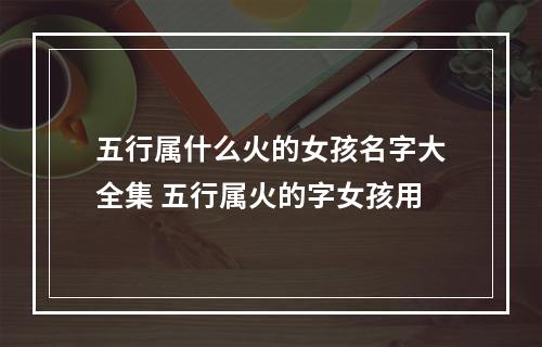 五行属什么火的女孩名字大全集 五行属火的字女孩用