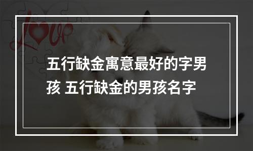 五行缺金寓意最好的字男孩 五行缺金的男孩名字