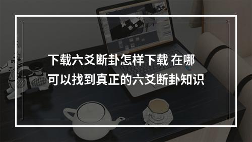 下载六爻断卦怎样下载 在哪可以找到真正的六爻断卦知识