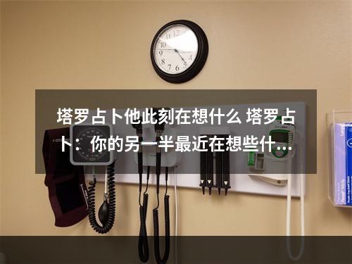 塔罗占卜他此刻在想什么 塔罗占卜：你的另一半最近在想些什么