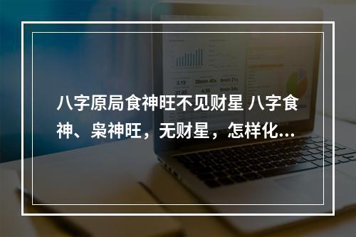 八字原局食神旺不见财星 八字食神、枭神旺，无财星，怎样化解呢