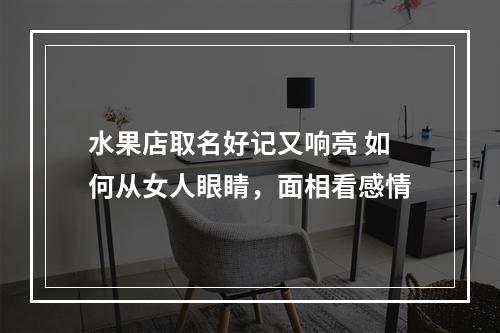 水果店取名好记又响亮 如何从女人眼睛，面相看感情