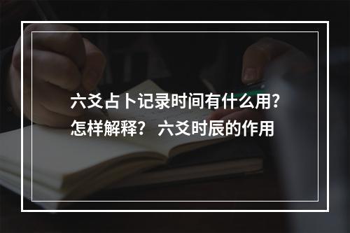 六爻占卜记录时间有什么用？怎样解释？ 六爻时辰的作用