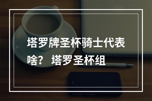 塔罗牌圣杯骑士代表啥？ 塔罗圣杯组