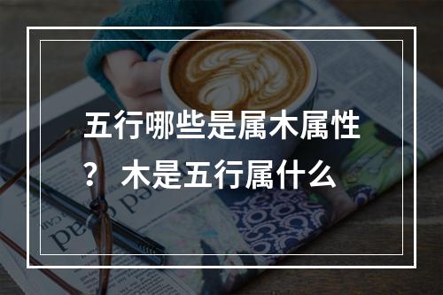 五行哪些是属木属性？ 木是五行属什么