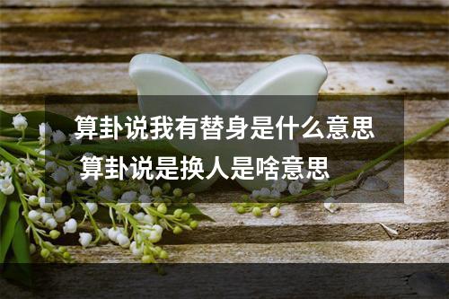 算卦说我有替身是什么意思 算卦说是换人是啥意思