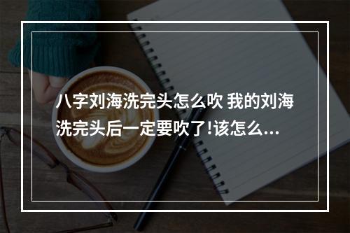 八字刘海洗完头怎么吹 我的刘海洗完头后一定要吹了!该怎么办